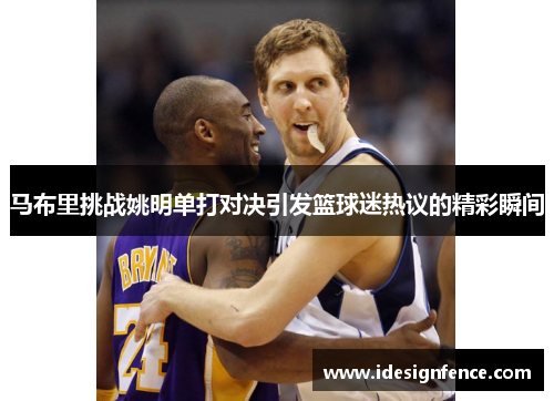 马布里挑战姚明单打对决引发篮球迷热议的精彩瞬间
