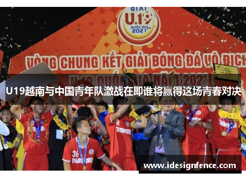 U19越南与中国青年队激战在即谁将赢得这场青春对决