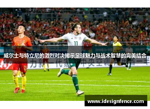 威尔士与特立尼的激烈对决揭示足球魅力与战术智慧的完美结合