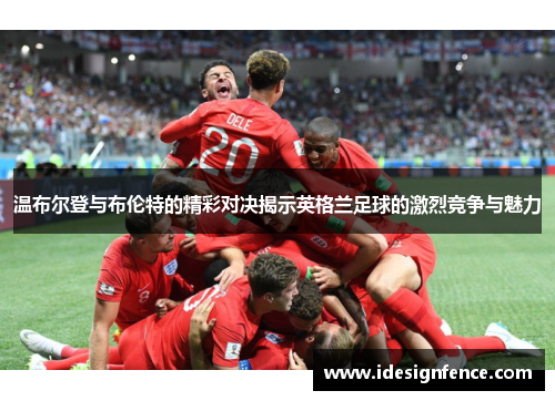 温布尔登与布伦特的精彩对决揭示英格兰足球的激烈竞争与魅力