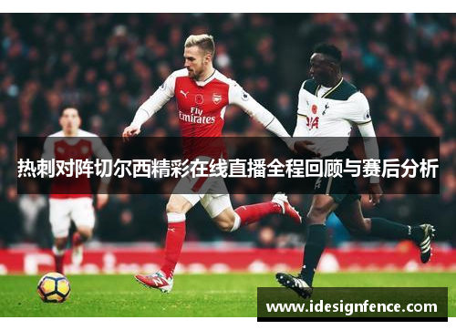 热刺对阵切尔西精彩在线直播全程回顾与赛后分析